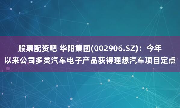 股票配资吧 华阳集团(002906.SZ)：今年以来公司多类汽车电子产品获得理想汽车项目定点