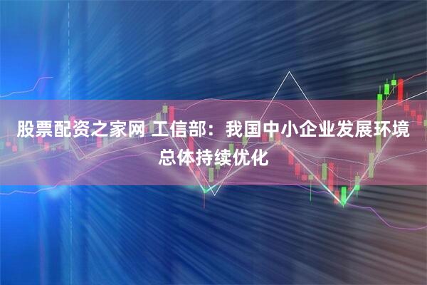 股票配资之家网 工信部：我国中小企业发展环境总体持续优化