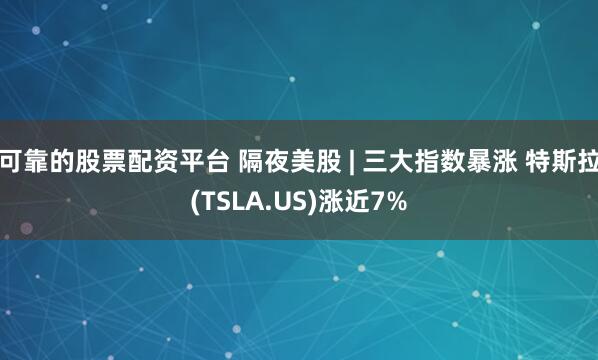可靠的股票配资平台 隔夜美股 | 三大指数暴涨 特斯拉(TSLA.US)涨近7%