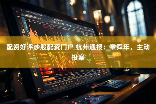配资好评炒股配资门户 杭州通报：章舜年，主动投案