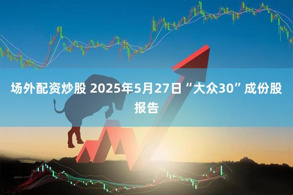 场外配资炒股 2025年5月27日“大众30”成份股报告