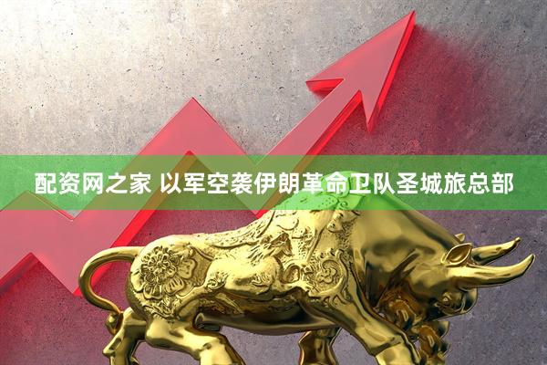 配资网之家 以军空袭伊朗革命卫队圣城旅总部