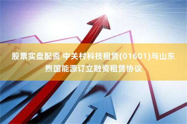 股票实盘配资 中关村科技租赁(01601)与山东煦国能源订立融资租赁协议