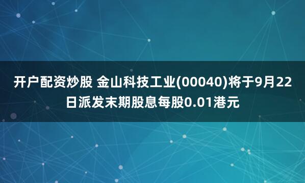 开户配资炒股 金山科技工业(00040)将于9月22日派发末期股息每股0.01港元