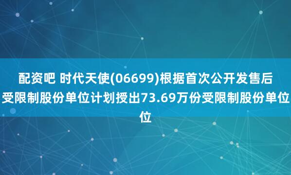 配资吧 时代天使(06699)根据首次公开发售后受限制股份单位计划授出73.69万份受限制股份单位