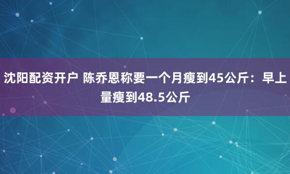 沈阳配资开户 陈乔恩称要一个月瘦到45公斤：早上量瘦到48.5公斤