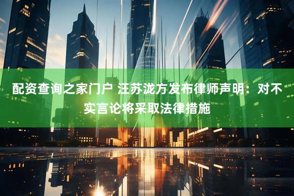 配资查询之家门户 汪苏泷方发布律师声明：对不实言论将采取法律措施
