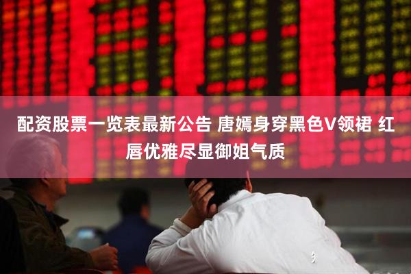 配资股票一览表最新公告 唐嫣身穿黑色V领裙 红唇优雅尽显御姐气质