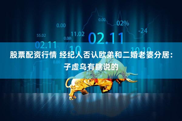 股票配资行情 经纪人否认欧弟和二婚老婆分居：子虚乌有瞎说的