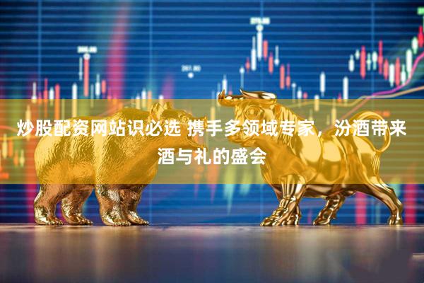 炒股配资网站识必选 携手多领域专家，汾酒带来酒与礼的盛会