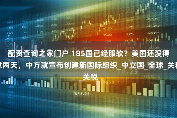 配资查询之家门户 185国已经服软？美国还没得意两天，中方就宣布创建新国际组织_中立国_全球_关税