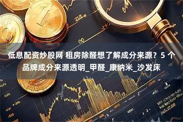 低息配资炒股网 租房除醛想了解成分来源？5 个品牌成分来源透明_甲醛_康纳米_沙发床