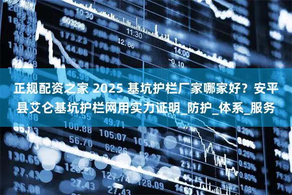 正规配资之家 2025 基坑护栏厂家哪家好？安平县艾仑基坑护栏网用实力证明_防护_体系_服务