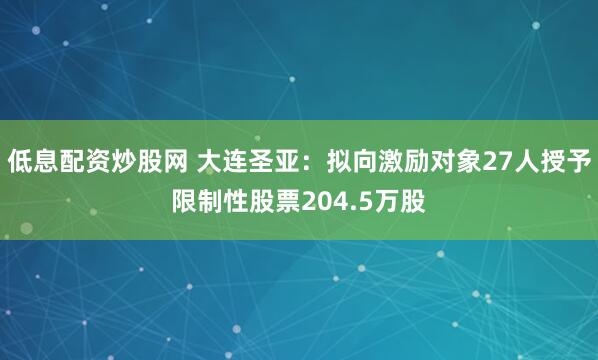 低息配资炒股网 大连圣亚：拟向激励对象27人授予限制性股票204.5万股