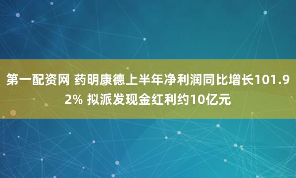第一配资网 药明康德上半年净利润同比增长101.92% 拟派发现金红利约10亿元