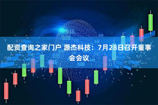 配资查询之家门户 源杰科技：7月28日召开董事会会议