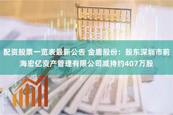 配资股票一览表最新公告 金盾股份：股东深圳市前海宏亿资产管理有限公司减持约407万股