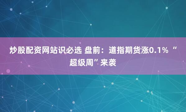 炒股配资网站识必选 盘前：道指期货涨0.1% “超级周”来袭