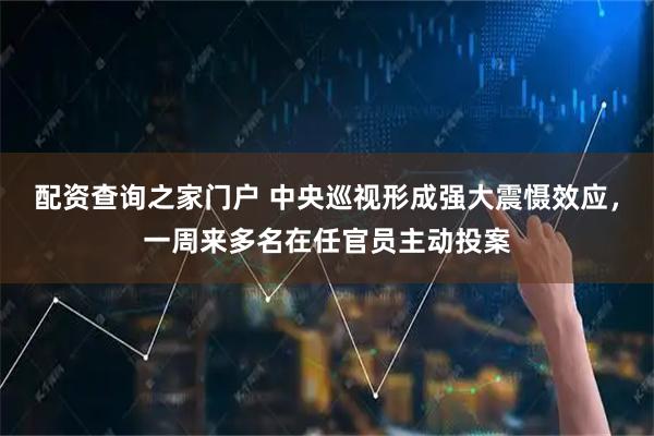 配资查询之家门户 中央巡视形成强大震慑效应，一周来多名在任官员主动投案