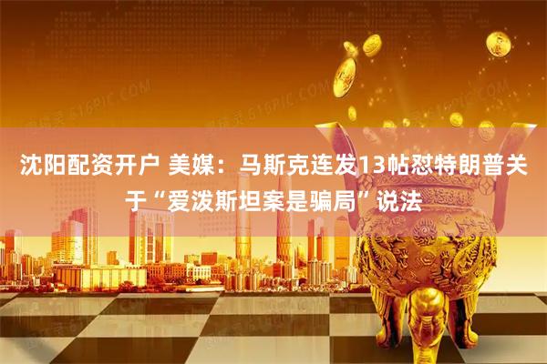 沈阳配资开户 美媒：马斯克连发13帖怼特朗普关于“爱泼斯坦案是骗局”说法