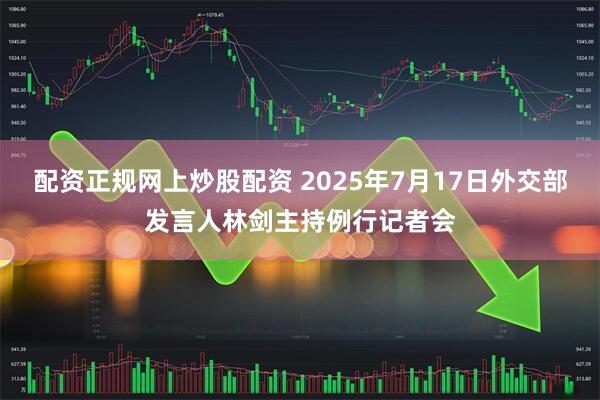 配资正规网上炒股配资 2025年7月17日外交部发言人林剑主持例行记者会
