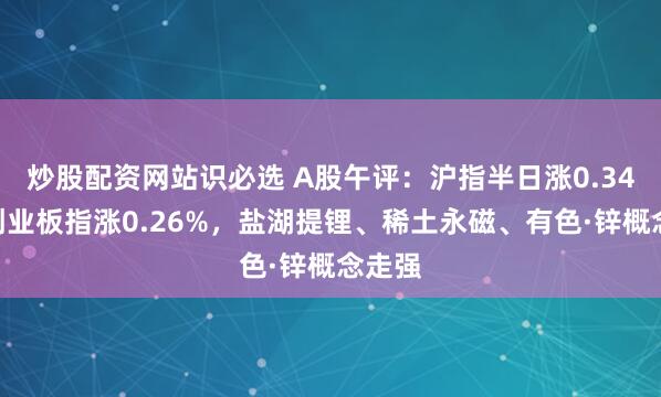 炒股配资网站识必选 A股午评：沪指半日涨0.34%，创业板指涨0.26%，盐湖提锂、稀土永磁、有色·锌概念走强
