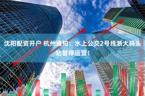 沈阳配资开户 杭州通知：水上公交2号线浙大码头站暂停运营！