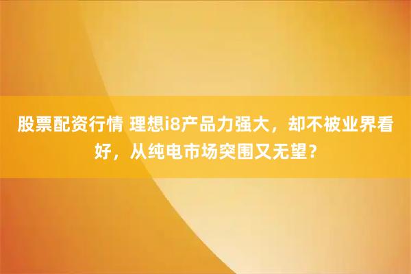 股票配资行情 理想i8产品力强大，却不被业界看好，从纯电市场突围又无望？