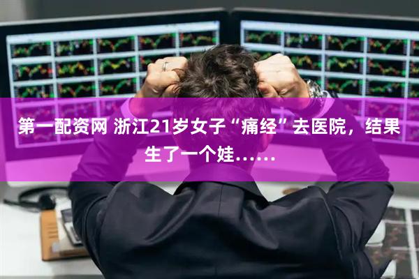 第一配资网 浙江21岁女子“痛经”去医院，结果生了一个娃……