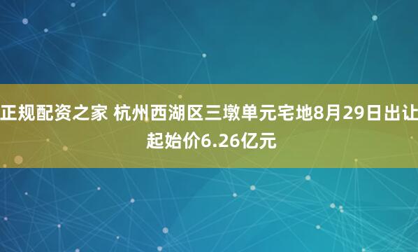 正规配资之家 杭州西湖区三墩单元宅地8月29日出让 起始价6.26亿元