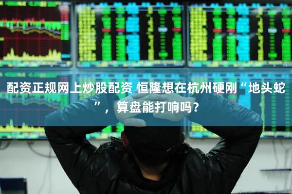 配资正规网上炒股配资 恒隆想在杭州硬刚“地头蛇”，算盘能打响吗？