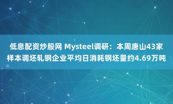 低息配资炒股网 Mysteel调研：本周唐山43家样本调坯轧钢企业平均日消耗钢坯量约4.69万吨