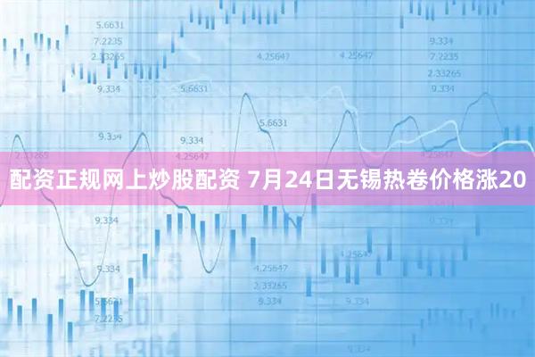 配资正规网上炒股配资 7月24日无锡热卷价格涨20