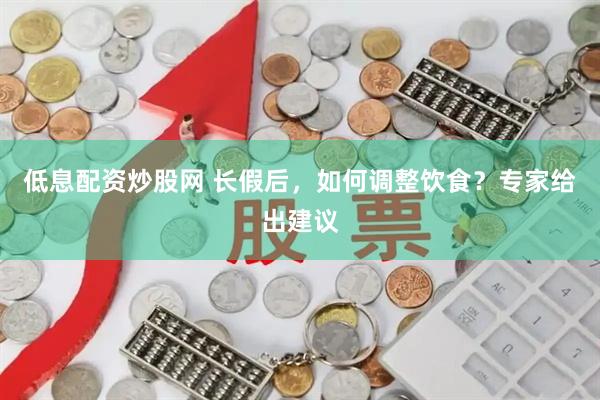 低息配资炒股网 长假后，如何调整饮食？专家给出建议