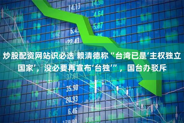 炒股配资网站识必选 赖清德称“台湾已是‘主权独立国家’，没必要再宣布‘台独’”，国台办驳斥
