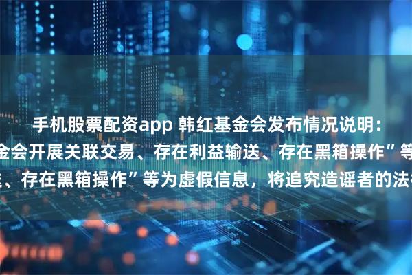 手机股票配资app 韩红基金会发布情况说明:“韩红旗下有公司与基金会开展关联交易、存在利益输送、存在黑箱操作”等为虚假信息,将追究造谣者的法律责任