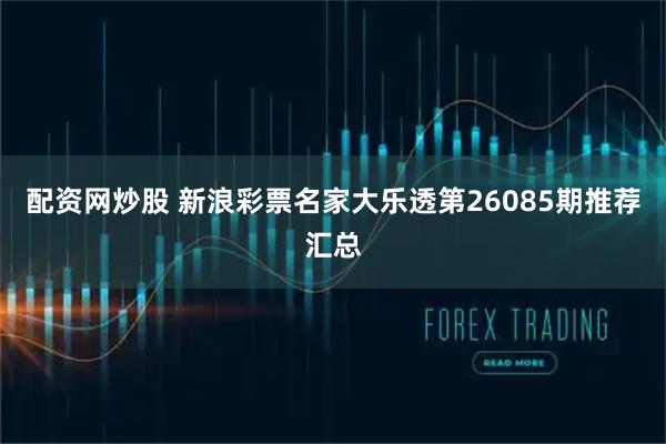配资网炒股 新浪彩票名家大乐透第26085期推荐汇总