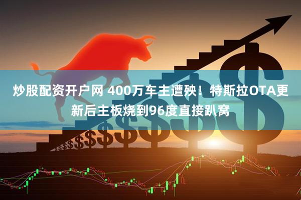 炒股配资开户网 400万车主遭殃！特斯拉OTA更新后主板烧到96度直接趴窝