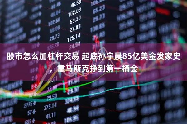 股市怎么加杠杆交易 起底孙宇晨85亿美金发家史，靠马斯克挣到第一桶金