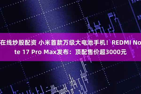 在线炒股配资 小米首款万级大电池手机！REDMI Note 17 Pro Max发布：顶配售价超3000元