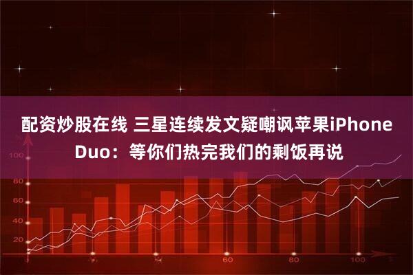 配资炒股在线 三星连续发文疑嘲讽苹果iPhone Duo：等你们热完我们的剩饭再说