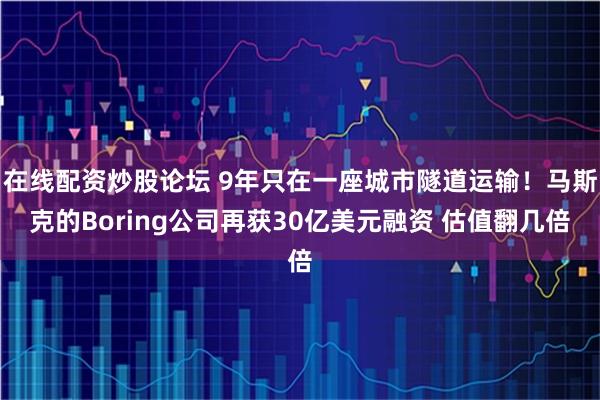 在线配资炒股论坛 9年只在一座城市隧道运输！马斯克的Boring公司再获30亿美元融资 估值翻几倍